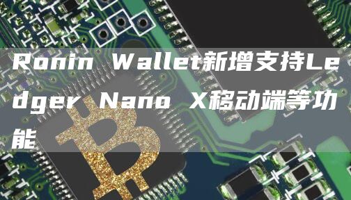 Ronin Wallet新增支持Ledger Nano X移动端等功能-链答网