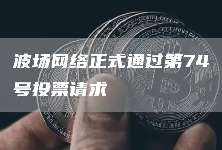 波场网络正式通过第74号投票请求-链答网