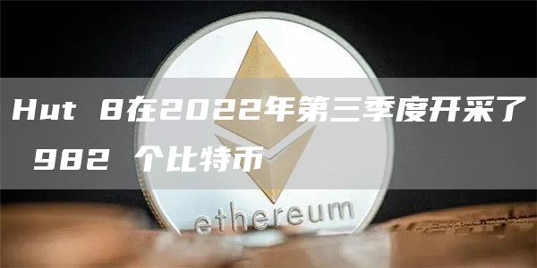 Hut 8在2022年第三季度开采了 982 个比特币-链答网