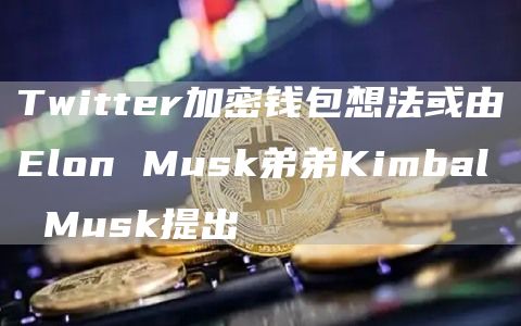 Twitter加密钱包想法或由Elon Musk弟弟Kimbal Musk提出-链答网