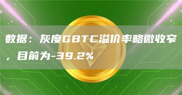 数据：灰度GBTC溢价率略微收窄，目前为-39.2%-链答网