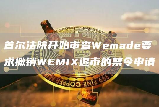 首尔法院开始审查Wemade要求撤销WEMIX退市的禁令申请-链答网