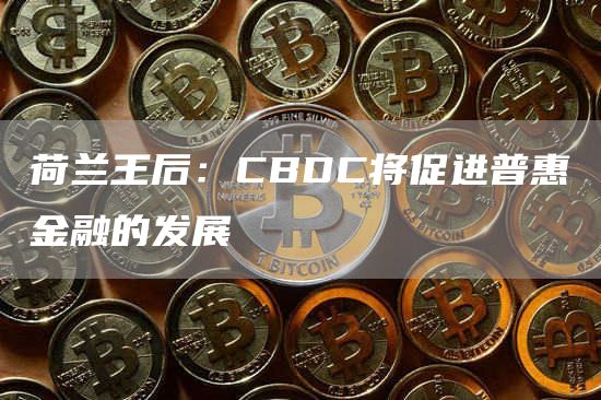 荷兰王后：CBDC将促进普惠金融的发展-链答网