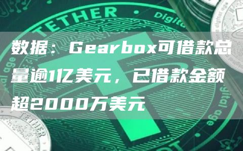 数据：Gearbox可借款总量逾1亿美元，已借款金额超2000万美元-链答网