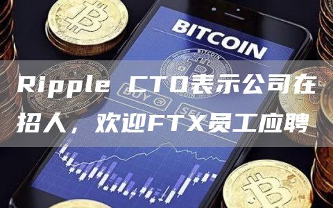 Ripple CTO表示公司在招人,欢迎FTX员工应聘-链答网