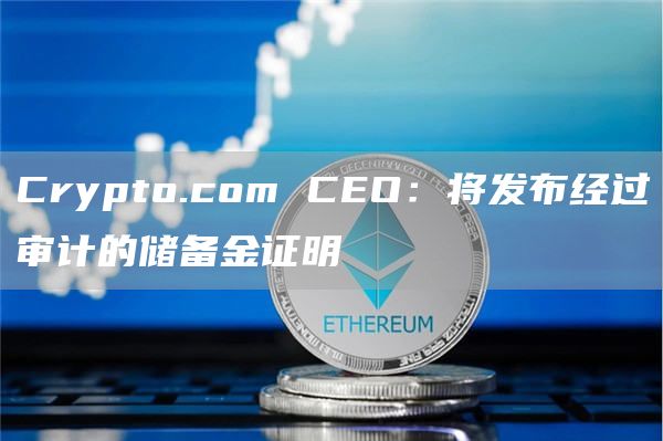 Crypto.com CEO:将发布经过审计的储备金证明-链答网