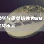 今日恐慌与贪婪指数为29,恐慌程度保持不变-链答网