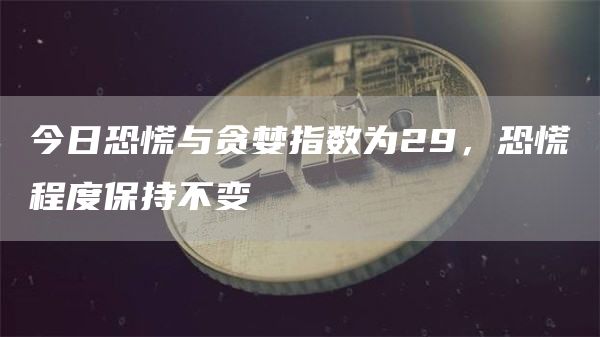 今日恐慌与贪婪指数为29，恐慌程度保持不变-链答网