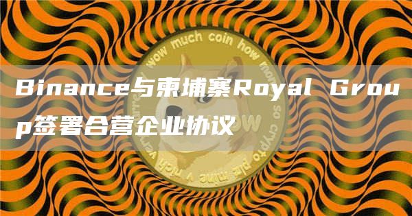 Binance与柬埔寨Royal Group签署合营企业协议-链答网