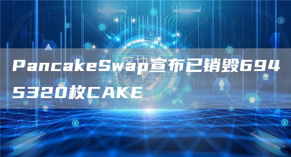 PancakeSwap宣布已销毁6945320枚CAKE-链答网