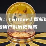 马斯克：Twitter上周新增160万日活用户创历史新高-链答网
