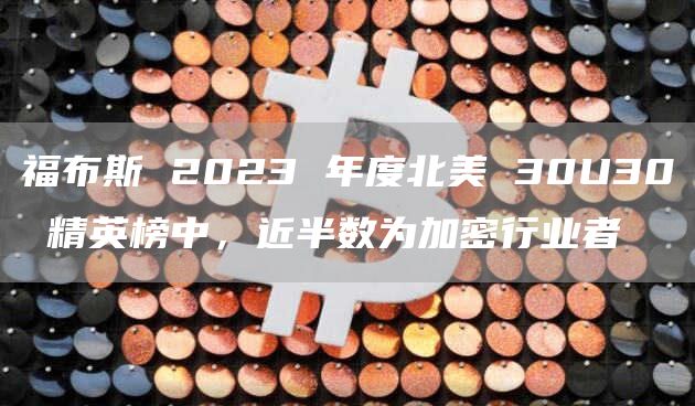 福布斯 2023 年度北美 30U30 精英榜中，近半数为加密行业者-链答网