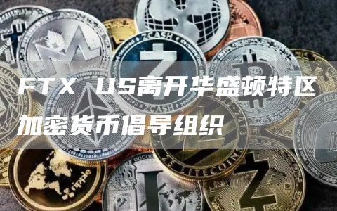 FTX US离开华盛顿特区加密货币倡导组织-链答网