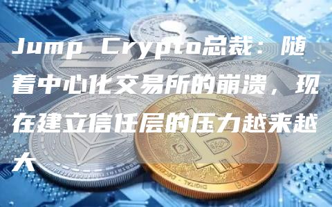Jump Crypto总裁:随着中心化交易所的崩溃,现在建立信任层的压力越来越大-链答网