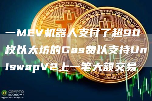 一MEV机器人支付了超90枚以太坊的Gas费以支持UniswapV2上一笔大额交易-链答网