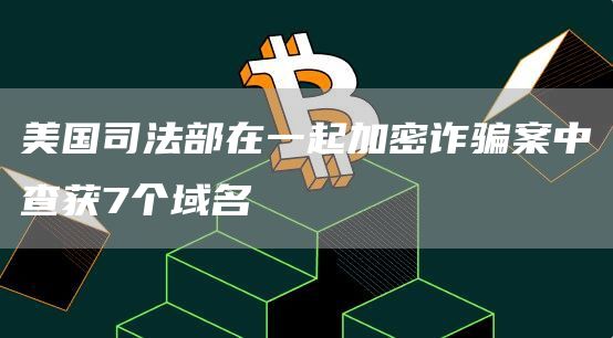 美国司法部在一起加密诈骗案中查获7个域名-链答网