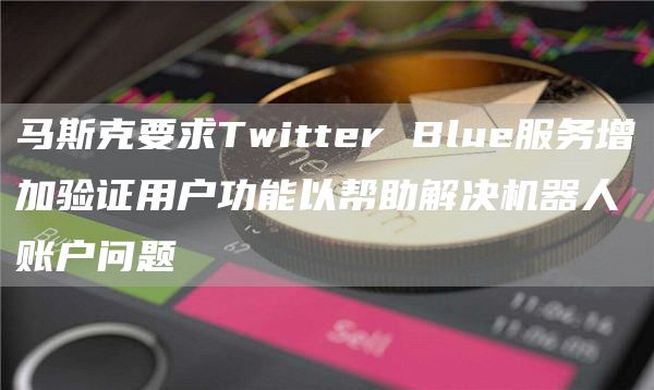 马斯克要求Twitter Blue服务增加验证用户功能以帮助解决机器人账户问题-链答网