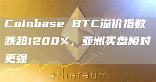 Coinbase BTC溢价指数跌超1200%，亚洲买盘相对更强-链答网
