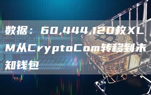 数据：60,444,120枚XLM从CryptoCom转移到未知钱包-链答网