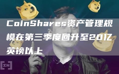 CoinShares资产管理规模在第三季度回升至20亿英镑以上-链答网
