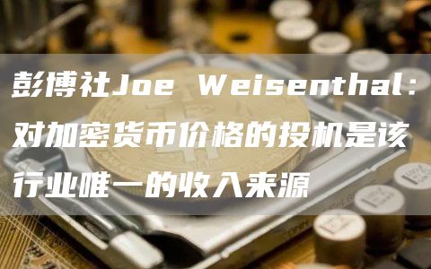 彭博社Joe Weisenthal：对加密货币价格的投机是该行业唯一的收入来源-链答网