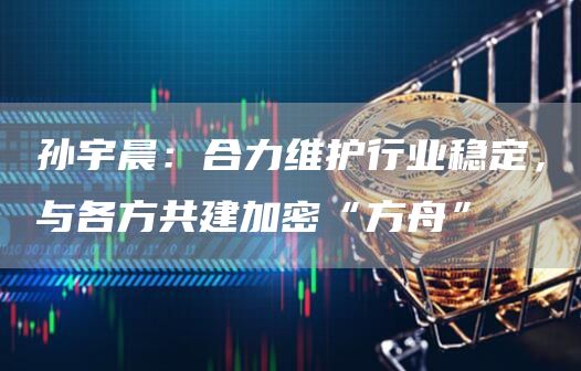 孙宇晨:合力维护行业稳定,与各方共建加密“方舟”-链答网