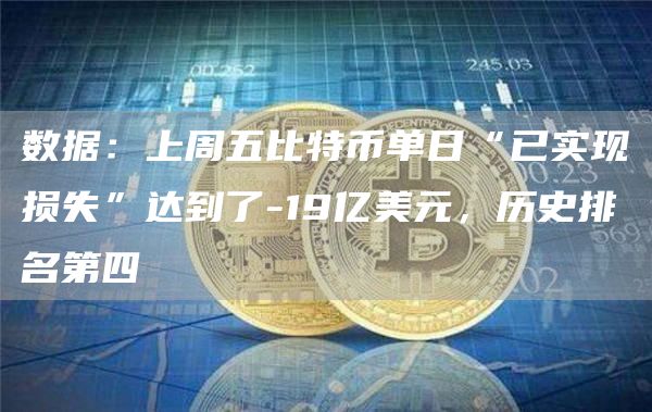 数据:上周五比特币单日“已实现损失”达到了-19亿美元,历史排名第四-链答网