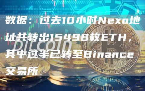 数据：过去10小时Nexo地址共转出15498枚ETH，其中过半已转至Binance交易所-链答网