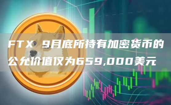 FTX 9月底所持有加密货币的公允价值仅为659,000美元-链答网