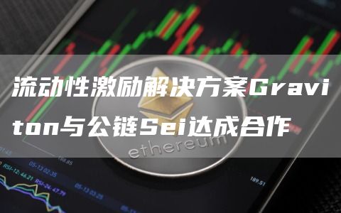 流动性激励解决方案Graviton与公链Sei达成合作-链答网