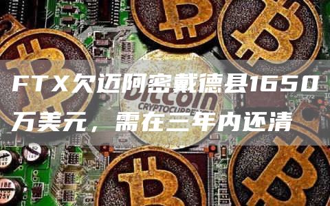 FTX欠迈阿密戴德县1650万美元，需在三年内还清-链答网