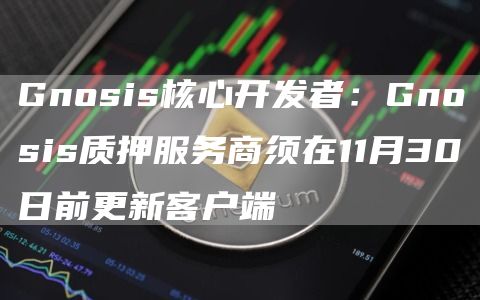 Gnosis核心开发者：Gnosis质押服务商须在11月30日前更新客户端-链答网