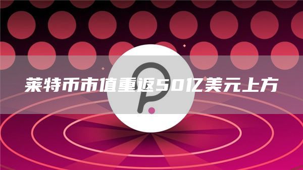 莱特币市值重返50亿美元上方-链答网