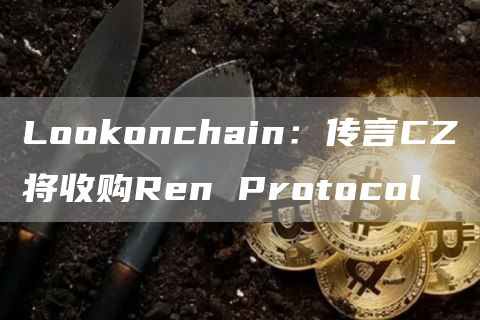 Lookonchain:传言CZ将收购Ren Protocol-链答网