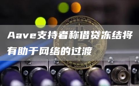 Aave支持者称借贷冻结将有助于网络的过渡-链答网