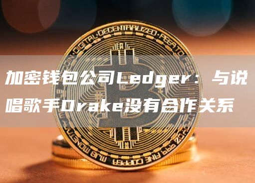 加密钱包公司Ledger：与说唱歌手Drake没有合作关系-链答网