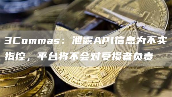 3Commas：泄露API信息为不实指控，平台将不会对受损者负责-链答网
