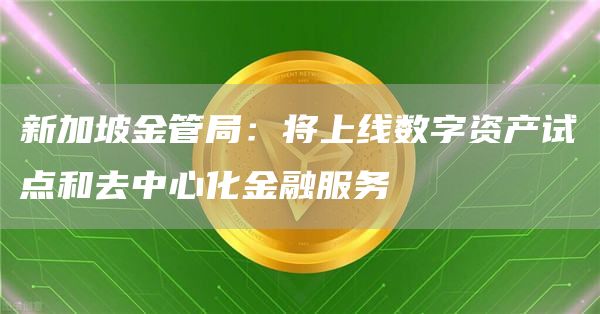 新加坡金管局：将上线数字资产试点和去中心化金融服务-链答网