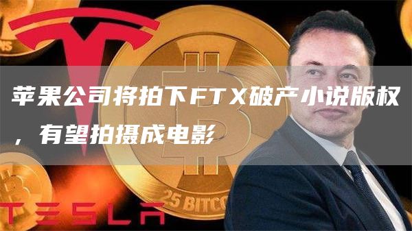 苹果公司将拍下FTX破产小说版权，有望拍摄成电影-链答网
