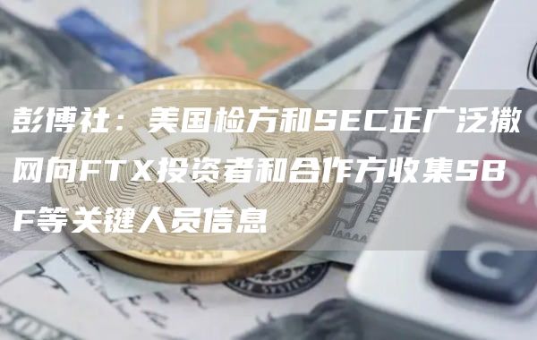 彭博社：美国检方和SEC正广泛撒网向FTX投资者和合作方收集SBF等关键人员信息-链答网