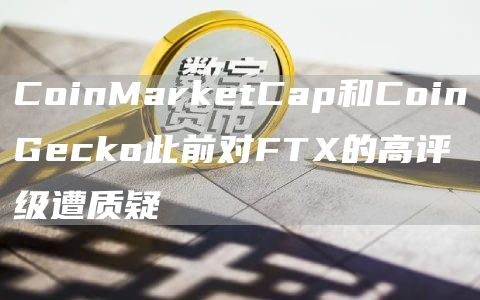 CoinMarketCap和CoinGecko此前对FTX的高评级遭质疑-链答网