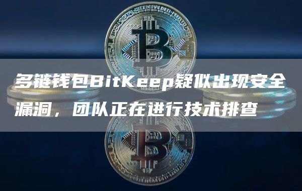 多链钱包BitKeep疑似出现安全漏洞,团队正在进行技术排查-链答网