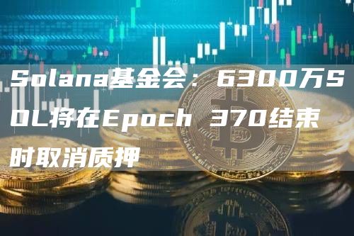 Solana基金会:6300万SOL将在Epoch 370结束时取消质押-链答网