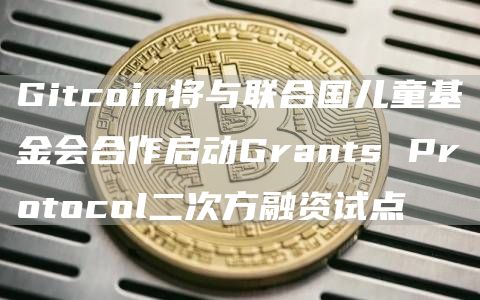 Gitcoin将与联合国儿童基金会合作启动Grants Protocol二次方融资试点-链答网