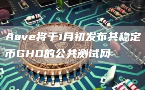Aave将于1月初发布其稳定币GHO的公共测试网-链答网