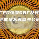 FTX CEO强调SBF及其核心圈子的其他成员不再参与公司日常运营-链答网