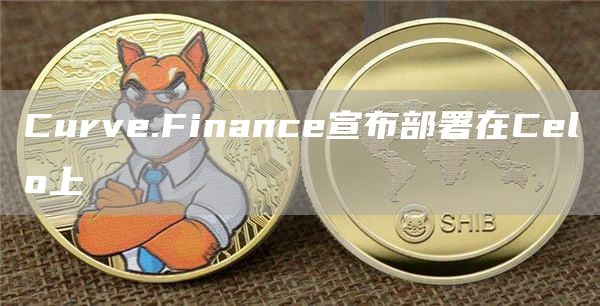 Curve.Finance宣布部署在Celo上-链答网