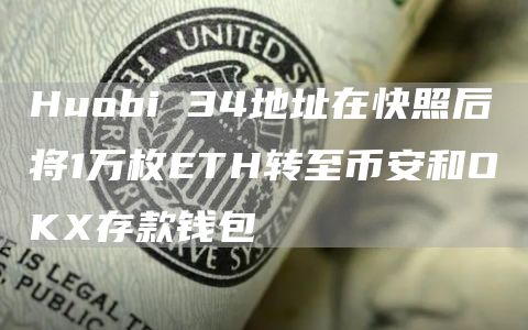 Huobi 34地址在快照后将1万枚ETH转至币安和OKX存款钱包-链答网