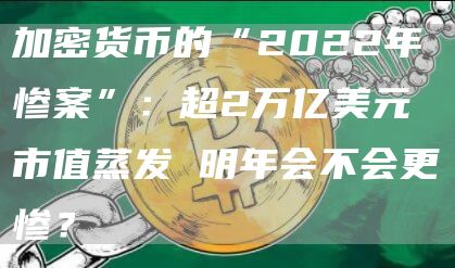 加密货币的“2022年惨案”:超2万亿美元市值蒸发 明年会不会更惨?-链答网