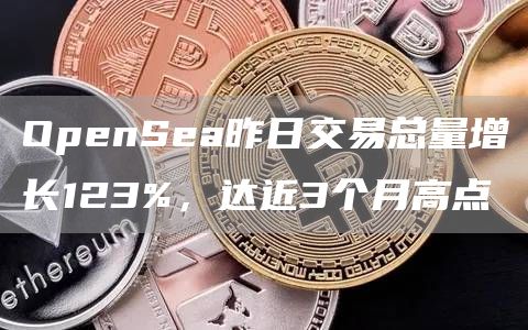 OpenSea昨日交易总量增长123%，达近3个月高点-链答网